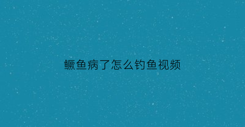 鳜鱼病了怎么钓鱼视频(鳜鱼发病的症状)