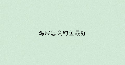 鸡屎怎么钓鱼最好(鸡粪钓鱼视频)