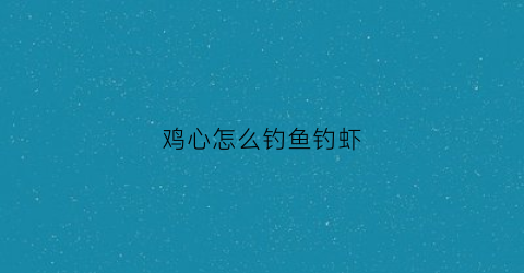 鸡心怎么钓鱼钓虾(鸡心可以钓几种鱼)