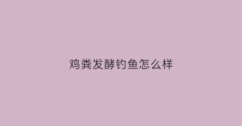 鸡粪发酵钓鱼怎么样(鸡粪发酵的好处)