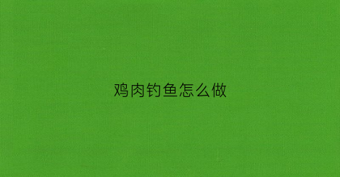 鸡肉钓鱼怎么做(鸡肉钓鱼能钓到什么)