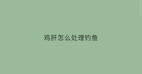 鸡肝怎么处理钓鱼(鸡肝如何钓鱼)