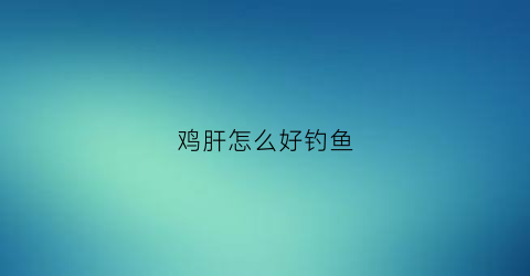 鸡肝怎么好钓鱼(鸡肝钓饵的做法)