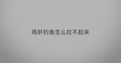 鸡肝钓鱼怎么拉不起来