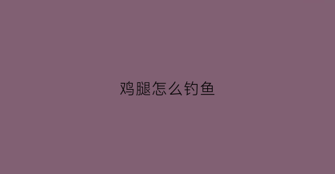 鸡腿怎么钓鱼(如何用鸡腿钓螃蟹)