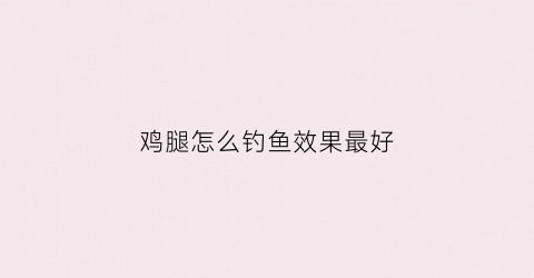 鸡腿怎么钓鱼效果最好(鸡腿怎么对)