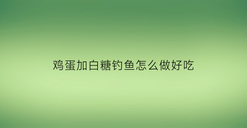 鸡蛋加白糖钓鱼怎么做好吃(加白糖能让鸡蛋浮起来吗)