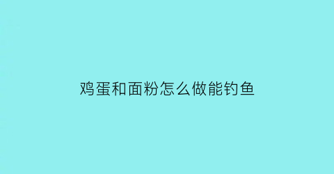 鸡蛋和面粉怎么做能钓鱼(鸡蛋和面粉怎么做能钓鱼用呢)