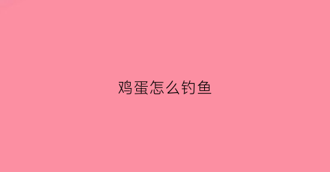 鸡蛋怎么钓鱼(鸡蛋怎么钓鱼视频教程)