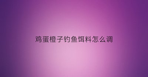 鸡蛋橙子钓鱼饵料怎么调