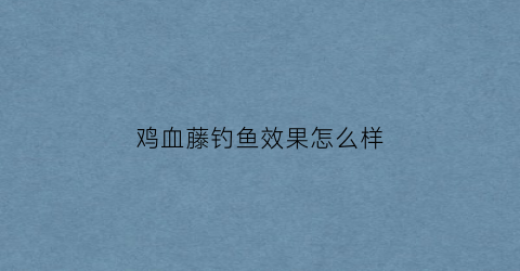 鸡血藤钓鱼效果怎么样