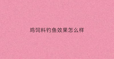 “鸡饲料钓鱼效果怎么样(鸡饲料做鱼饵需要加什么商品饵)