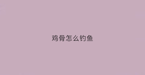 鸡骨怎么钓鱼(鸡骨粉钓鱼)
