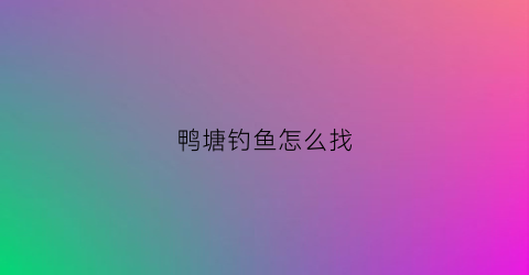 鸭塘钓鱼怎么找(鸭塘钓鱼怎么找鱼)