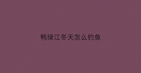 鸭绿江冬天怎么钓鱼