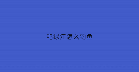 鸭绿江怎么钓鱼(鸭绿江怎么钓鱼视频)