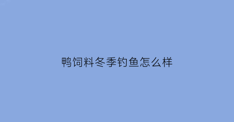 “鸭饲料冬季钓鱼怎么样(鸭饲料能钓哪些鱼种)