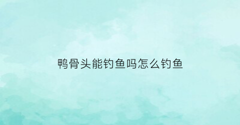 鸭骨头能钓鱼吗怎么钓鱼(鸭骨头能钓鱼吗怎么钓鱼的)