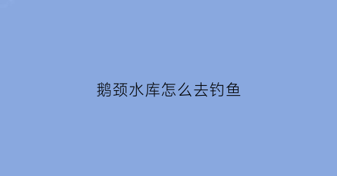 鹅颈水库怎么去钓鱼