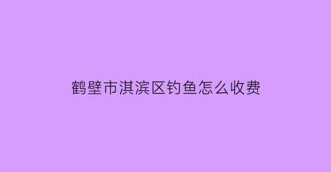 鹤壁市淇滨区钓鱼怎么收费(2021鹤壁市哪里能钓鱼)