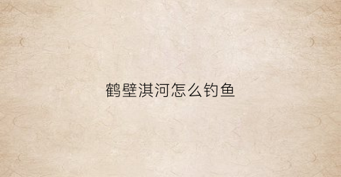 “鹤壁淇河怎么钓鱼(鹤壁淇河怎么钓鱼的)