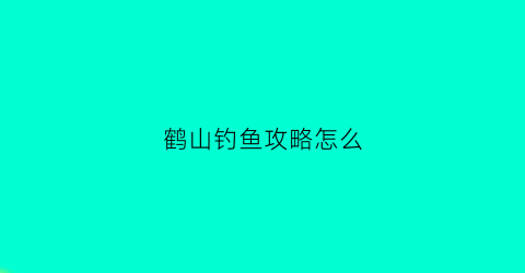 鹤山钓鱼攻略怎么