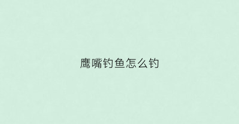 鹰嘴钓鱼怎么钓(鹰嘴钓鱼怎么钓鱼)