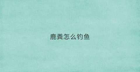 鹿粪怎么钓鱼(鹿粪怎么钓鱼视频)