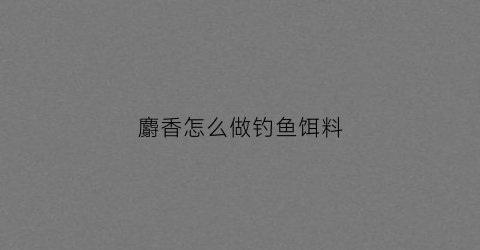 麝香怎么做钓鱼饵料