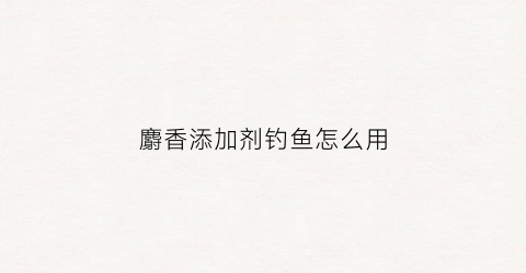 麝香添加剂钓鱼怎么用