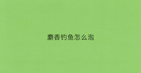 麝香钓鱼怎么泡(麝香钓鱼怎么泡水)