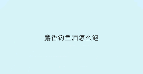 麝香钓鱼酒怎么泡(钓鱼用的麝香酒怎么泡制)