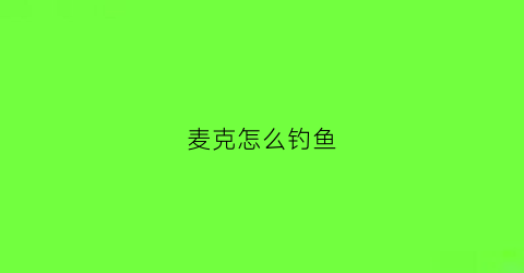 麦克怎么钓鱼(麦克在哪)