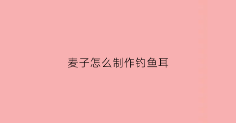 麦子怎么制作钓鱼耳(麦子怎么制作钓鱼耳饵)