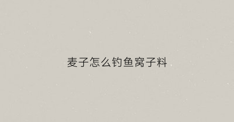 麦子怎么钓鱼窝子料(麦子怎样做窝料和钓饵)