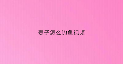 麦子怎么钓鱼视频(麦子怎么钓鱼视频讲解)