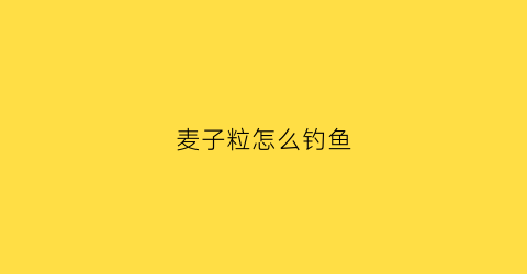 麦子粒怎么钓鱼(麦子粒怎么钓鱼最好)
