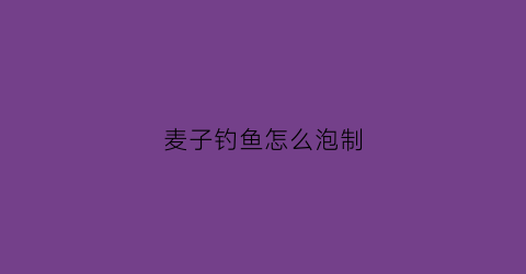麦子钓鱼怎么泡制(麦子泡制钓制钓鲤鱼)