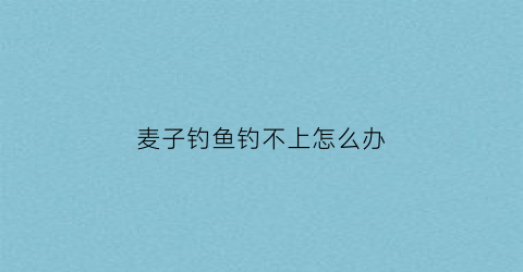 麦子钓鱼钓不上怎么办(麦子钓鱼钓底还是钓浮)