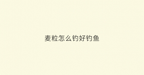 麦粒怎么钓好钓鱼(麦粒钓鱼用什么打窝)