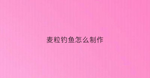 麦粒钓鱼怎么制作(麦粒钓鱼怎么制作视频)