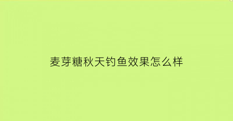 麦芽糖秋天钓鱼效果怎么样(麦芽糖饵料适合钓什么鱼)