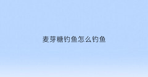 麦芽糖钓鱼怎么钓鱼(麦芽糖钓鱼怎么钓鱼最好)