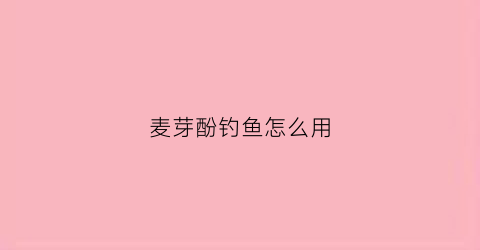 麦芽酚钓鱼怎么用(麦芽酚干什么用)