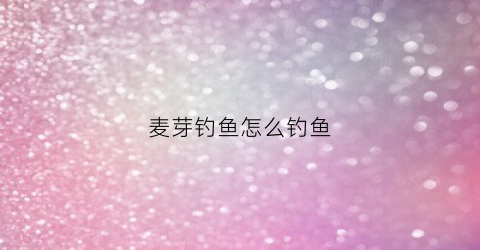 麦芽钓鱼怎么钓鱼(麦芽钓鱼方法)