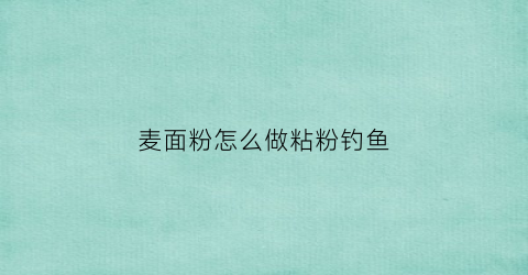 麦面粉怎么做粘粉钓鱼