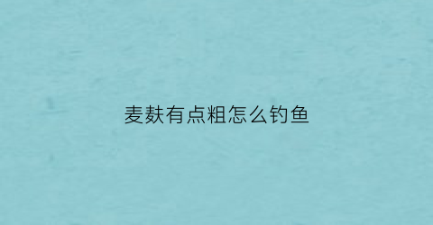 麦麸有点粗怎么钓鱼(麦麸怎样打窝钓大鱼)