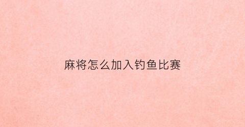 麻将怎么加入钓鱼比赛(打麻将怎么钓鱼)