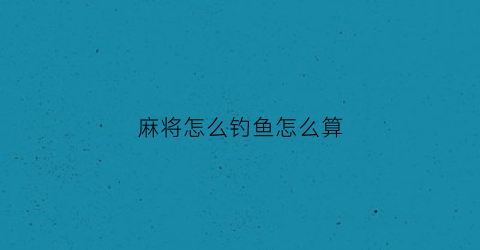 “麻将怎么钓鱼怎么算(打麻将钓鱼怎么算)