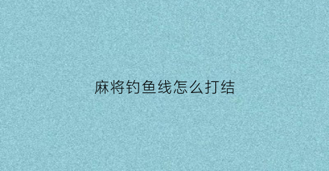 麻将钓鱼线怎么打结(打麻将钓鱼怎么钓)